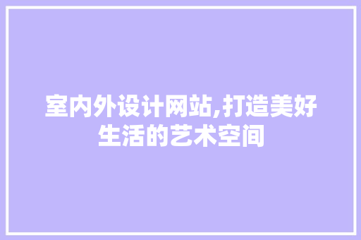 室内外设计网站,打造美好生活的艺术空间