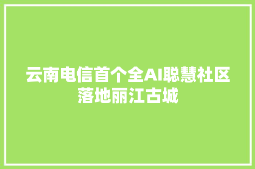 云南电信首个全AI聪慧社区落地丽江古城