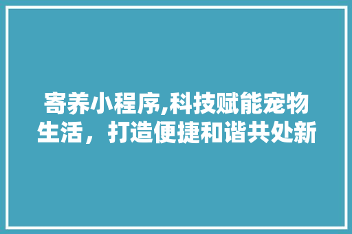 寄养小程序,科技赋能宠物生活，打造便捷和谐共处新篇章