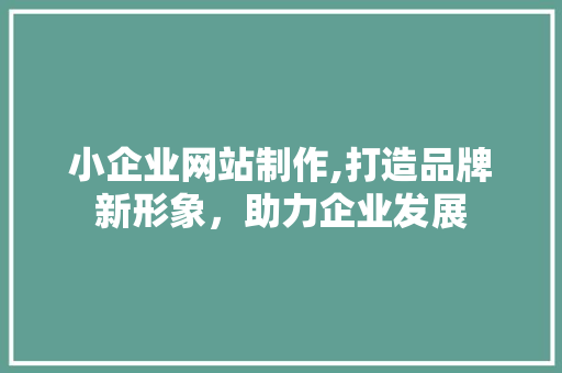 小企业网站制作,打造品牌新形象，助力企业发展