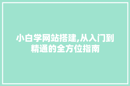 小白学网站搭建,从入门到精通的全方位指南