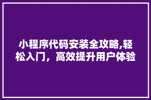 小程序代码安装全攻略,轻松入门，高效提升用户体验