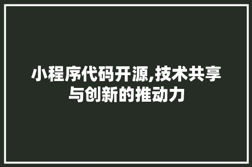 小程序代码开源,技术共享与创新的推动力