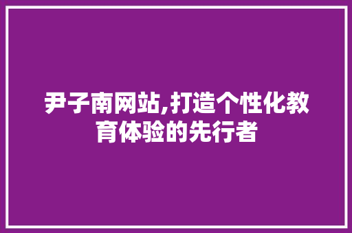 尹子南网站,打造个性化教育体验的先行者