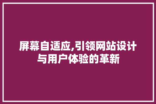 屏幕自适应,引领网站设计与用户体验的革新