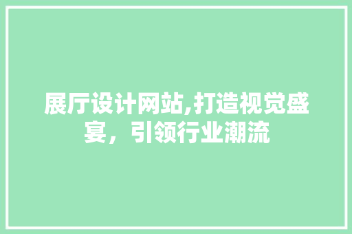 展厅设计网站,打造视觉盛宴，引领行业潮流