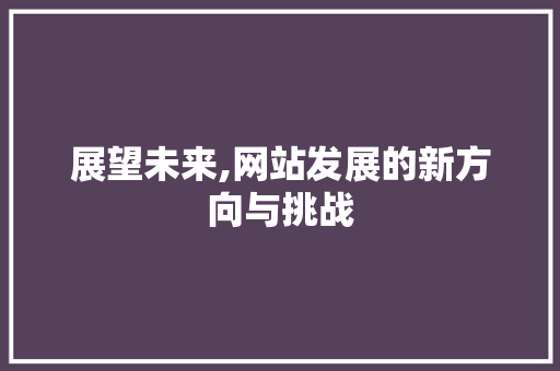 展望未来,网站发展的新方向与挑战