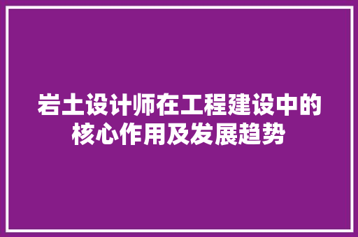 岩土设计师在工程建设中的核心作用及发展趋势