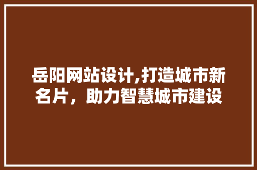 岳阳网站设计,打造城市新名片，助力智慧城市建设