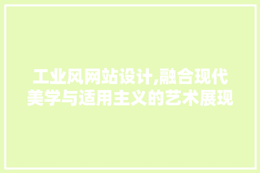 工业风网站设计,融合现代美学与适用主义的艺术展现