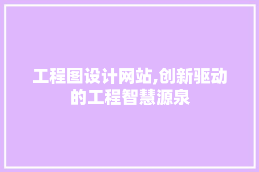 工程图设计网站,创新驱动的工程智慧源泉