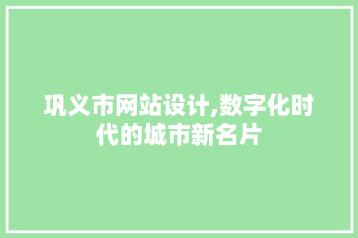 巩义市网站设计,数字化时代的城市新名片