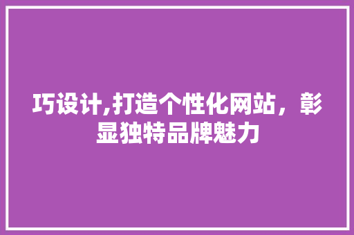 巧设计,打造个性化网站，彰显独特品牌魅力