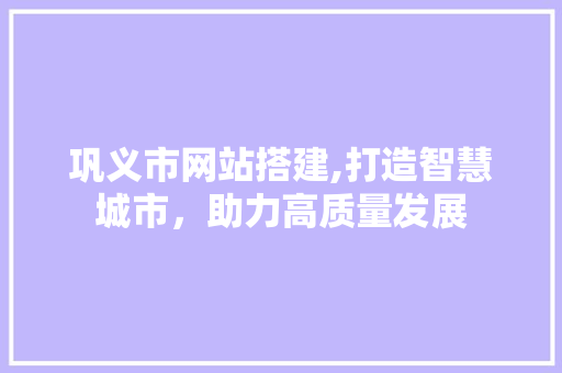 巩义市网站搭建,打造智慧城市，助力高质量发展