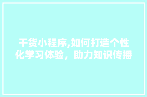 干货小程序,如何打造个性化学习体验，助力知识传播新纪元