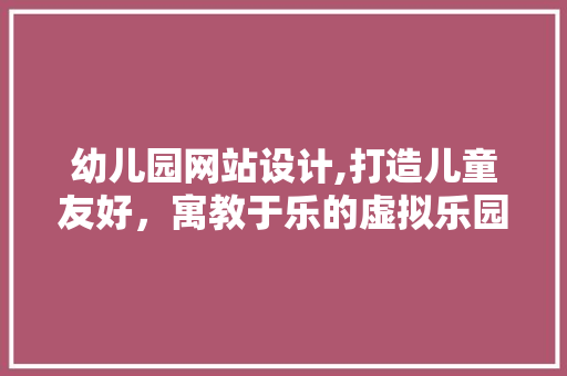 幼儿园网站设计,打造儿童友好，寓教于乐的虚拟乐园