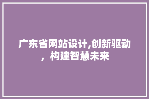 广东省网站设计,创新驱动，构建智慧未来