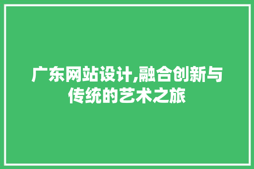 广东网站设计,融合创新与传统的艺术之旅