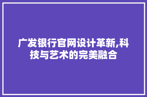 广发银行官网设计革新,科技与艺术的完美融合