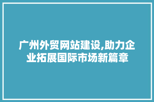 广州外贸网站建设,助力企业拓展国际市场新篇章