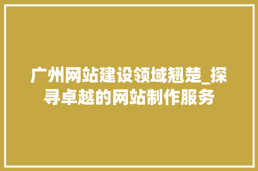 广州网站建设领域翘楚_探寻卓越的网站制作服务