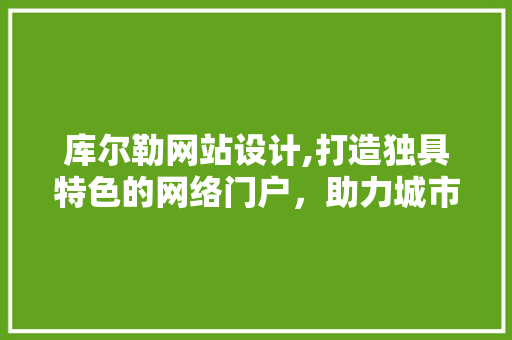 库尔勒网站设计,打造独具特色的网络门户，助力城市发展