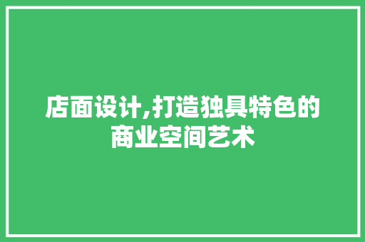 店面设计,打造独具特色的商业空间艺术