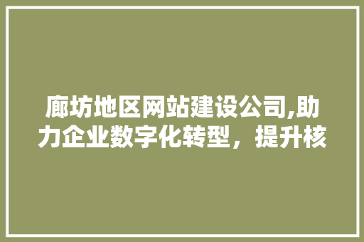 廊坊地区网站建设公司,助力企业数字化转型，提升核心竞争力