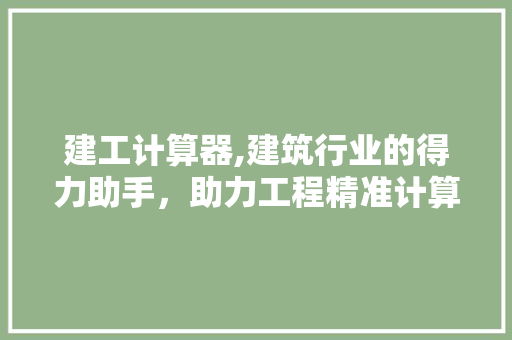 建工计算器,建筑行业的得力助手，助力工程精准计算