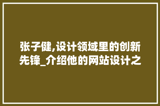 张子健,设计领域里的创新先锋_介绍他的网站设计之路