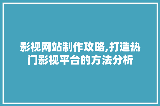 影视网站制作攻略,打造热门影视平台的方法分析