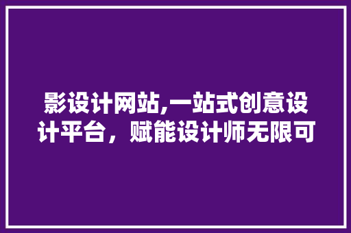 影设计网站,一站式创意设计平台，赋能设计师无限可能