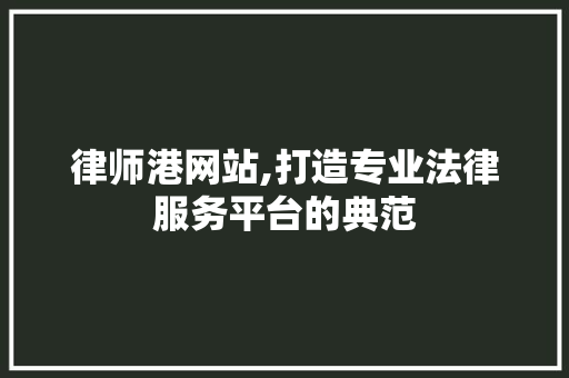 律师港网站,打造专业法律服务平台的典范