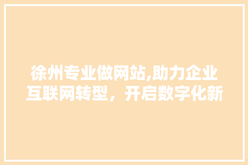 徐州专业做网站,助力企业互联网转型，开启数字化新篇章