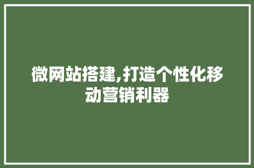 微网站搭建,打造个性化移动营销利器