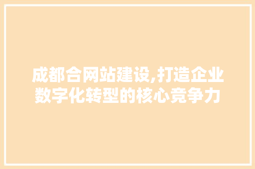 成都合网站建设,打造企业数字化转型的核心竞争力