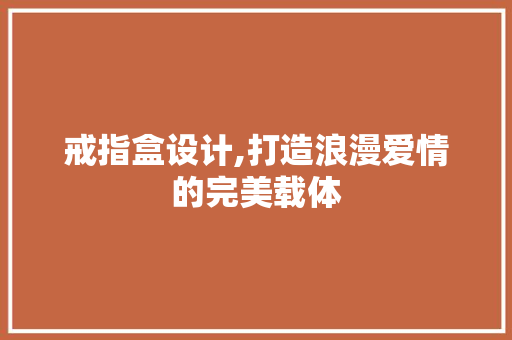 戒指盒设计,打造浪漫爱情的完美载体