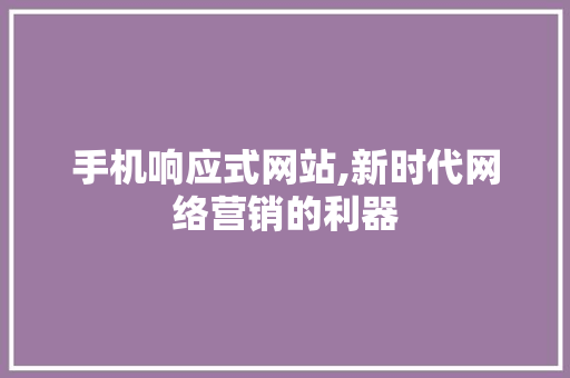 手机响应式网站,新时代网络营销的利器