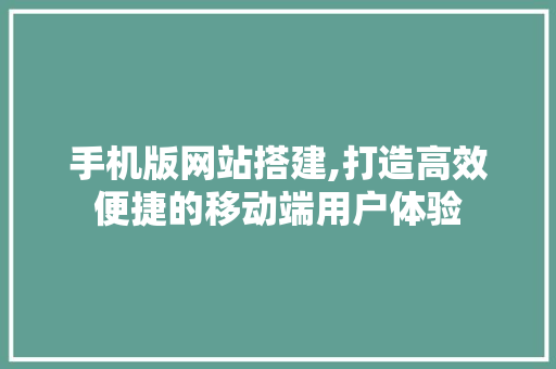 手机版网站搭建,打造高效便捷的移动端用户体验