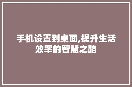 手机设置到桌面,提升生活效率的智慧之路