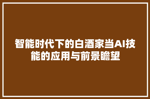 智能时代下的白酒家当AI技能的应用与前景瞻望