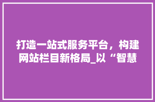 打造一站式服务平台，构建网站栏目新格局_以“智慧生活”为例