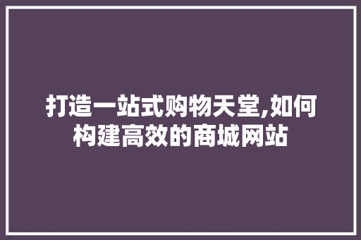 打造一站式购物天堂,如何构建高效的商城网站