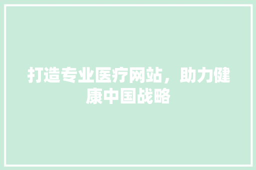 打造专业医疗网站，助力健康中国战略