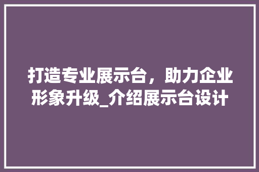 打造专业展示台，助力企业形象升级_介绍展示台设计网站的魅力