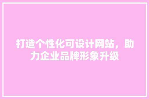 打造个性化可设计网站，助力企业品牌形象升级