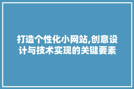 打造个性化小网站,创意设计与技术实现的关键要素