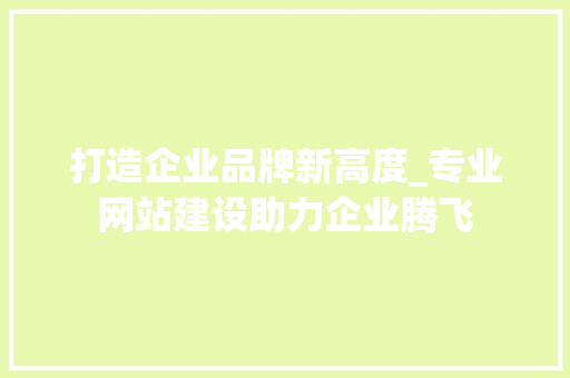 打造企业品牌新高度_专业网站建设助力企业腾飞