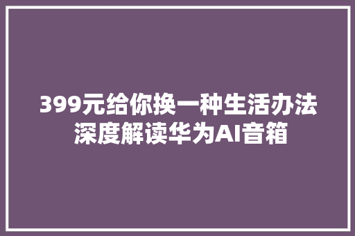 399元给你换一种生活办法 深度解读华为AI音箱