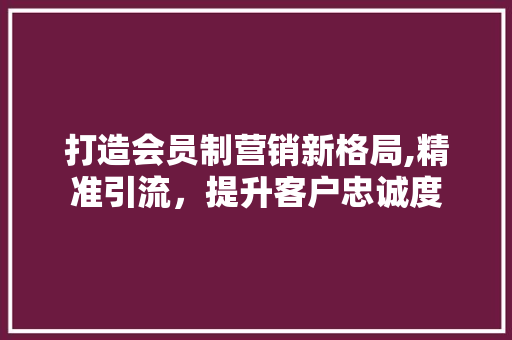 打造会员制营销新格局,精准引流，提升客户忠诚度